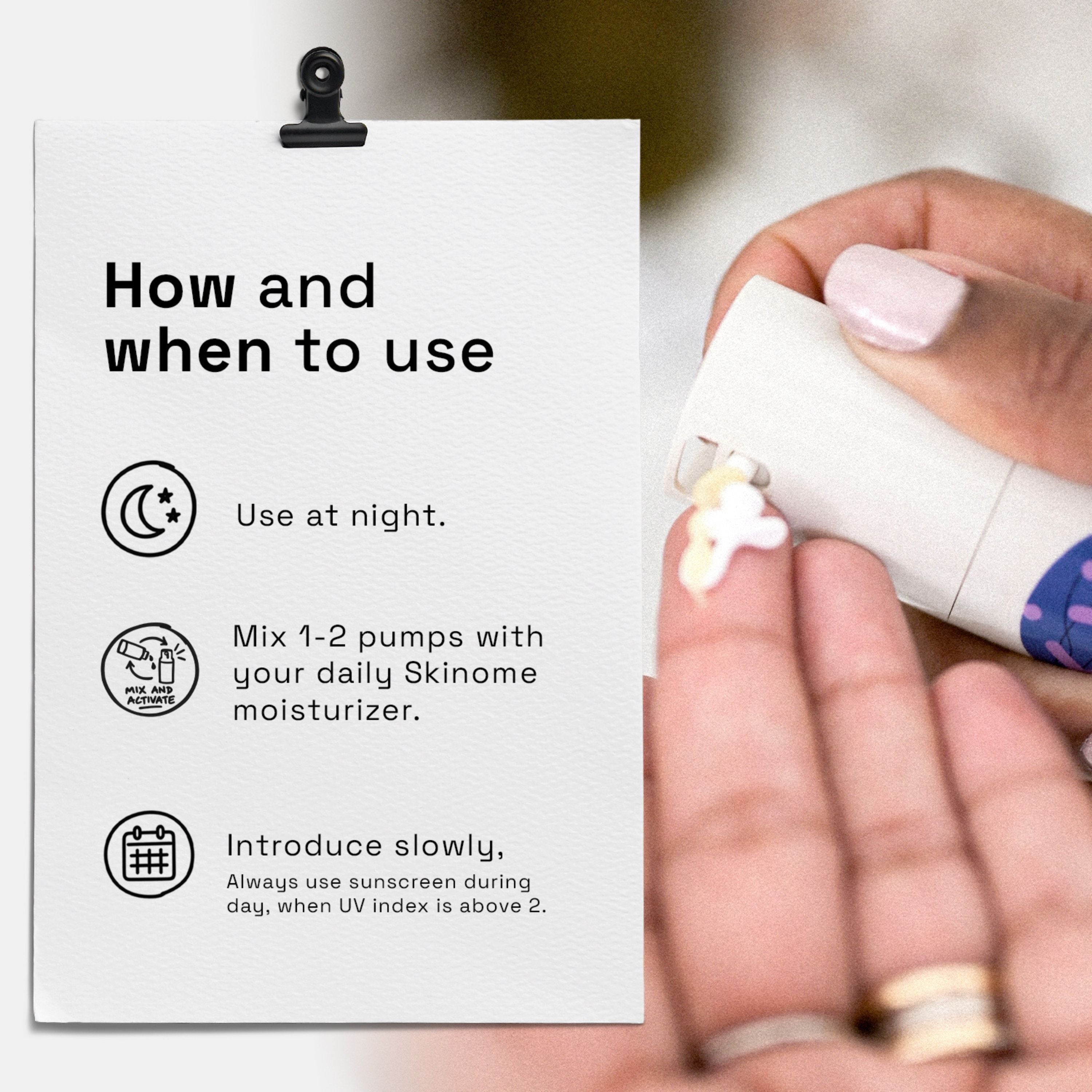 Picture of how and when to use: Use at night. Mix 1-2 pumps with your daily Skinome moisturizer. Introduce slowly, always ude sunscreen during day, when uv index is above 2.